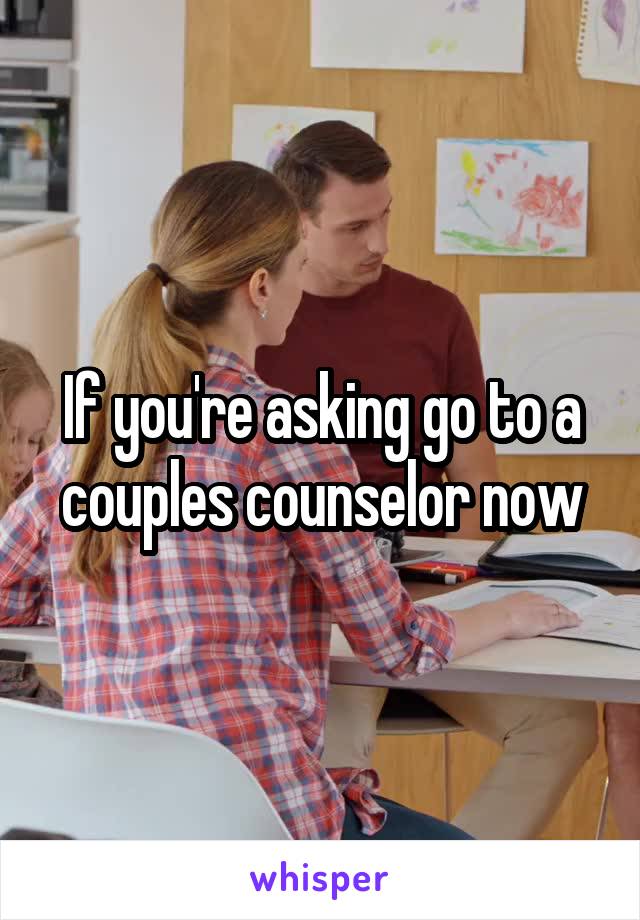 If you're asking go to a couples counselor now