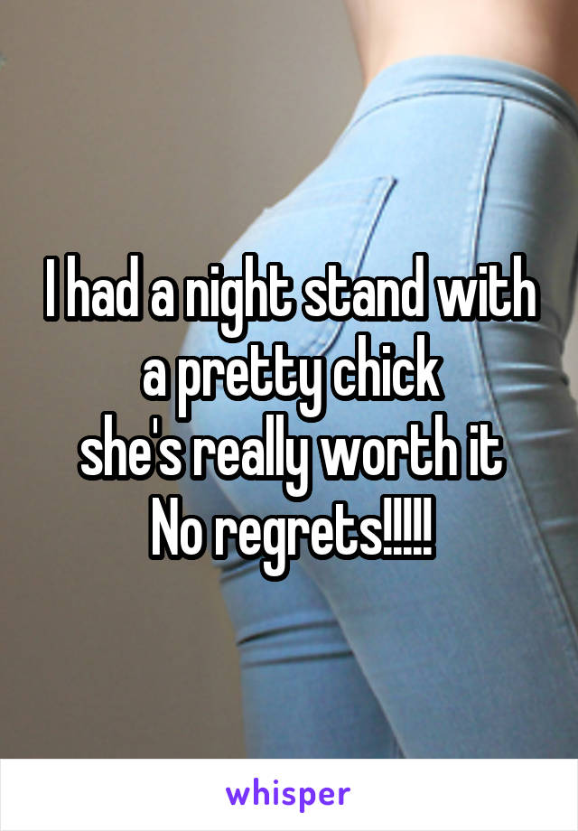 
I had a night stand with a pretty chick
she's really worth it
No regrets!!!!!