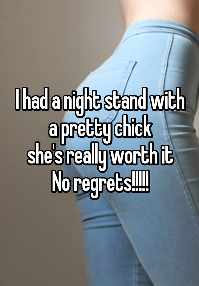 
I had a night stand with a pretty chick
she's really worth it
No regrets!!!!!