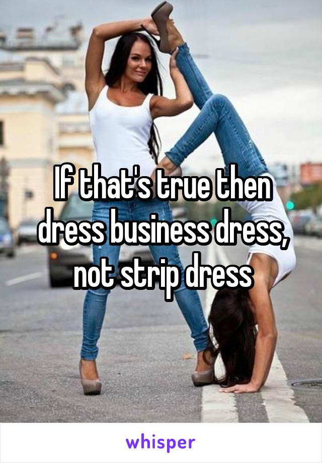 If that's true then dress business dress, not strip dress