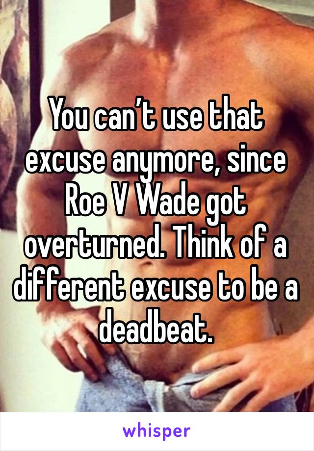 You can’t use that excuse anymore, since Roe V Wade got overturned. Think of a different excuse to be a deadbeat.