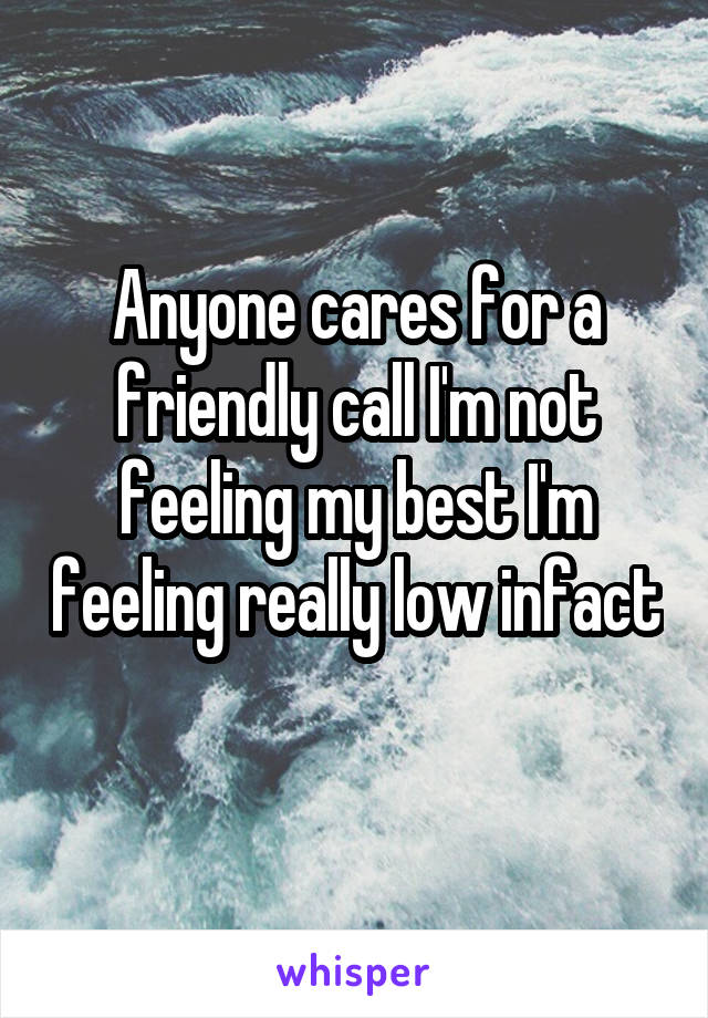 Anyone cares for a friendly call I'm not feeling my best I'm feeling really low infact 