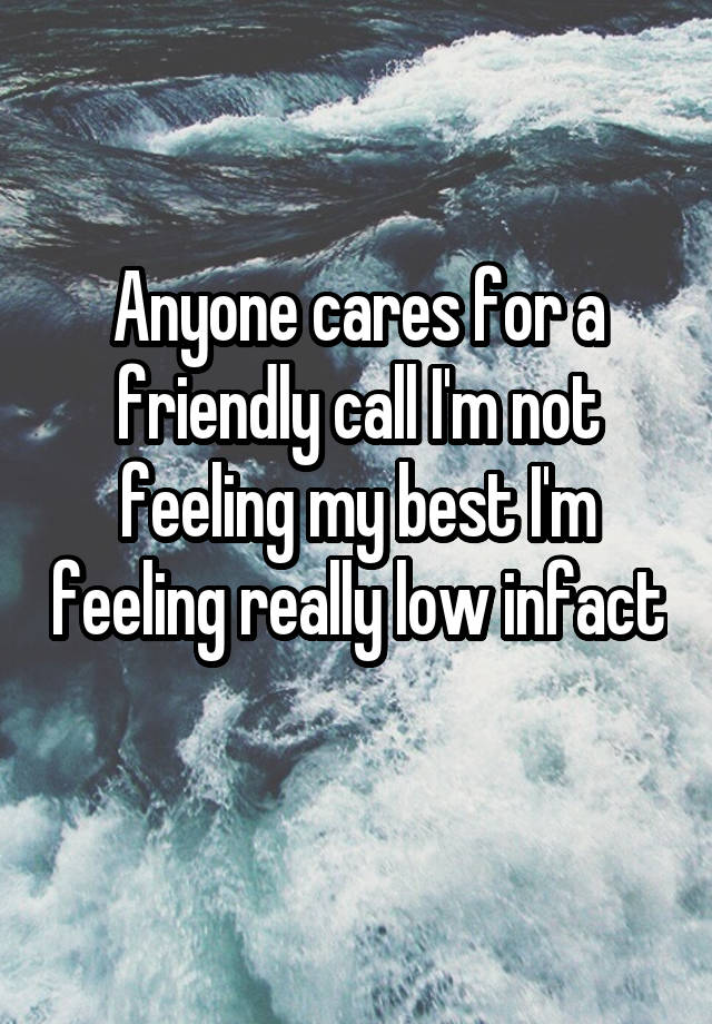 Anyone cares for a friendly call I'm not feeling my best I'm feeling really low infact 