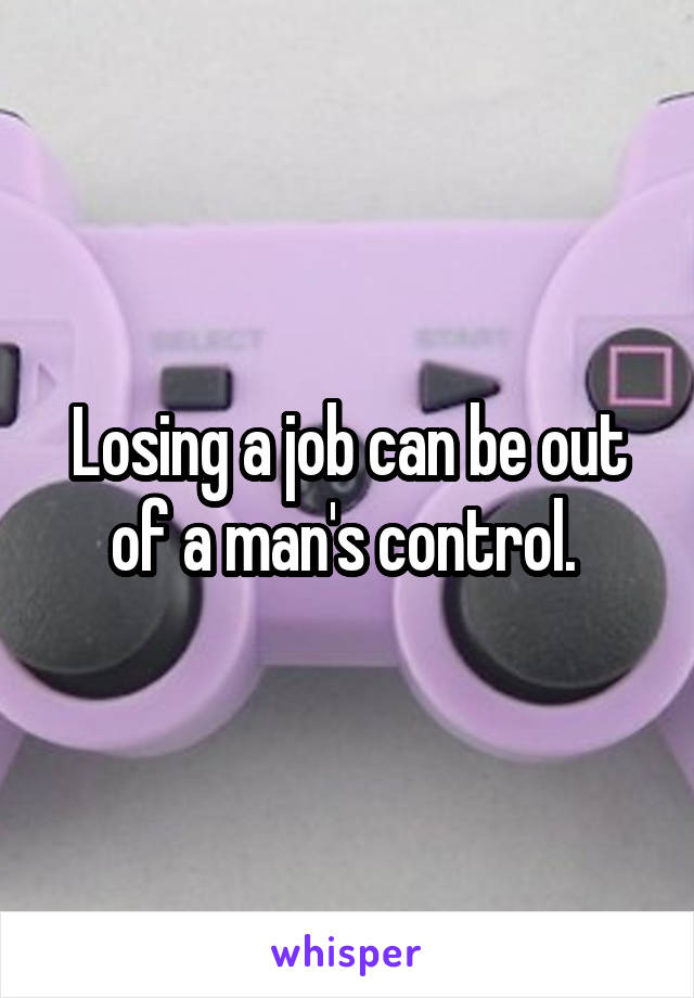 Losing a job can be out of a man's control. 