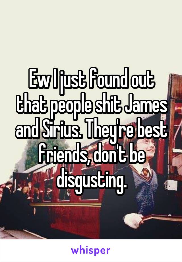 Ew I just found out that people shit James and Sirius. They're best friends, don't be disgusting.