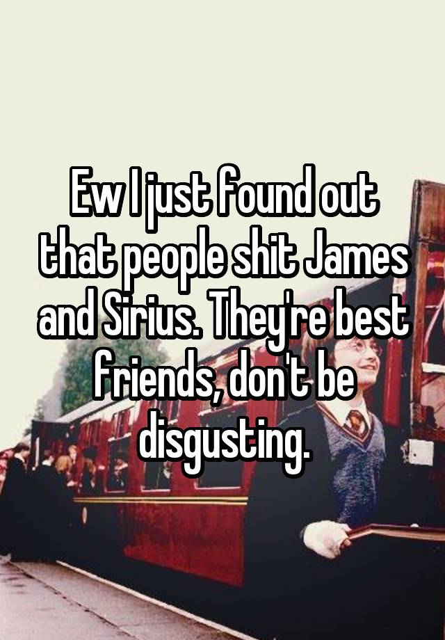 Ew I just found out that people shit James and Sirius. They're best friends, don't be disgusting.