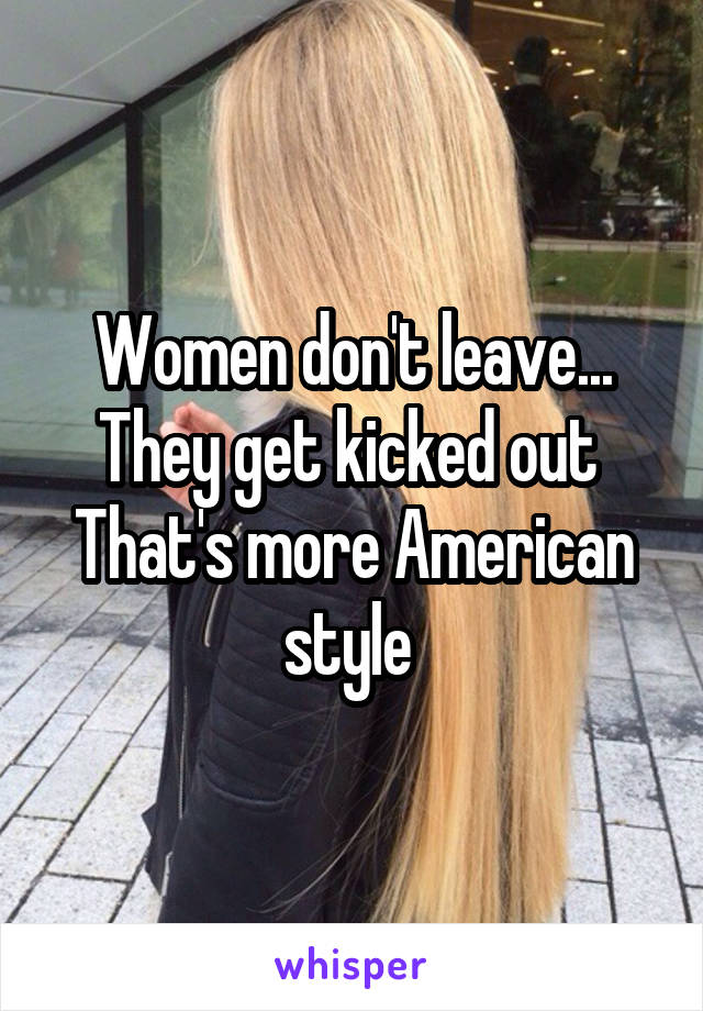 Women don't leave...
They get kicked out 
That's more American style 