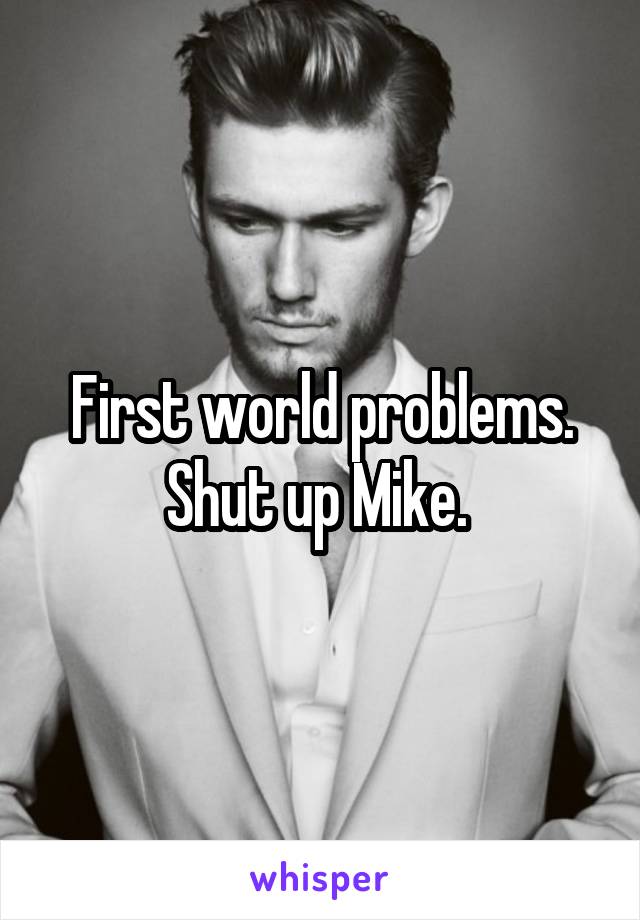 First world problems. Shut up Mike. 