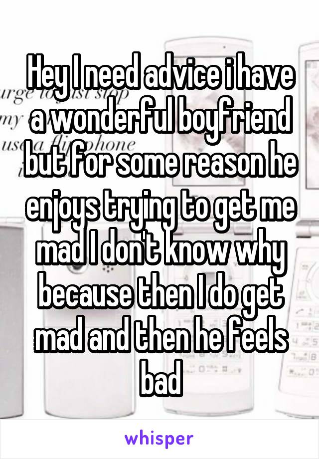 Hey I need advice i have a wonderful boyfriend but for some reason he enjoys trying to get me mad I don't know why because then I do get mad and then he feels bad