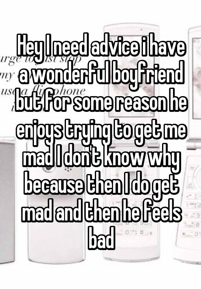 Hey I need advice i have a wonderful boyfriend but for some reason he enjoys trying to get me mad I don't know why because then I do get mad and then he feels bad