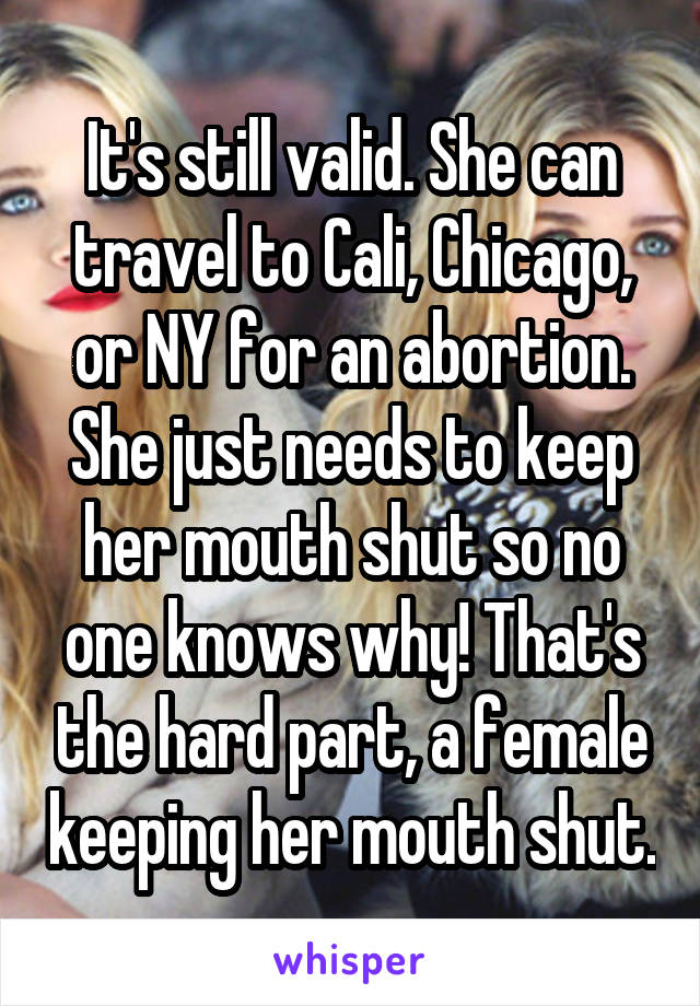 It's still valid. She can travel to Cali, Chicago, or NY for an abortion. She just needs to keep her mouth shut so no one knows why! That's the hard part, a female keeping her mouth shut.