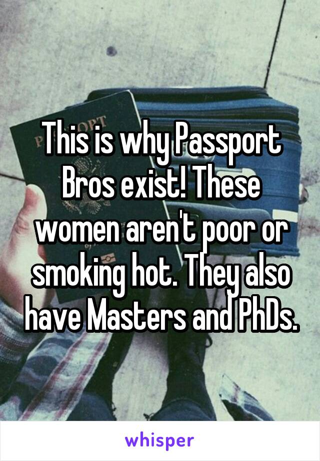 This is why Passport Bros exist! These women aren't poor or smoking hot. They also have Masters and PhDs.