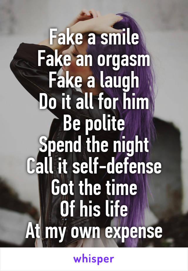 Fake a smile
Fake an orgasm
Fake a laugh
Do it all for him
Be polite
Spend the night
Call it self-defense
Got the time
Of his life
At my own expense