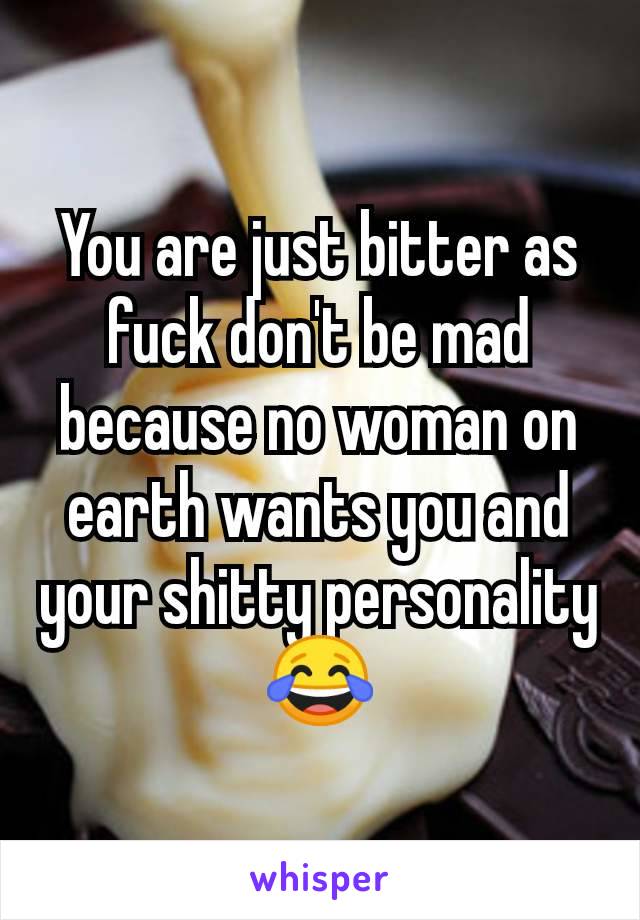 You are just bitter as fuck don't be mad because no woman on earth wants you and your shitty personality 😂