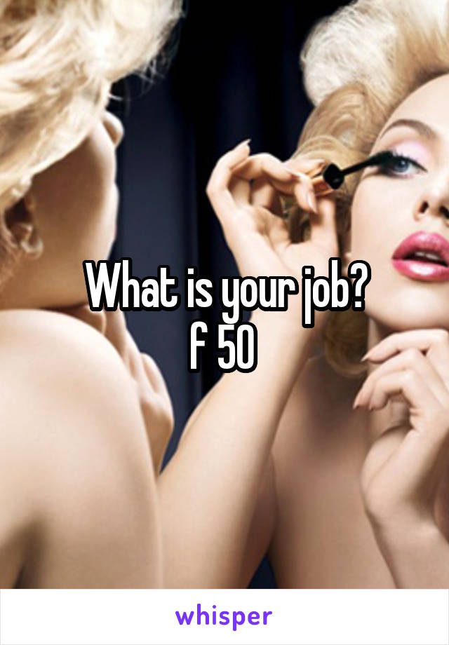 What is your job?
f 50 