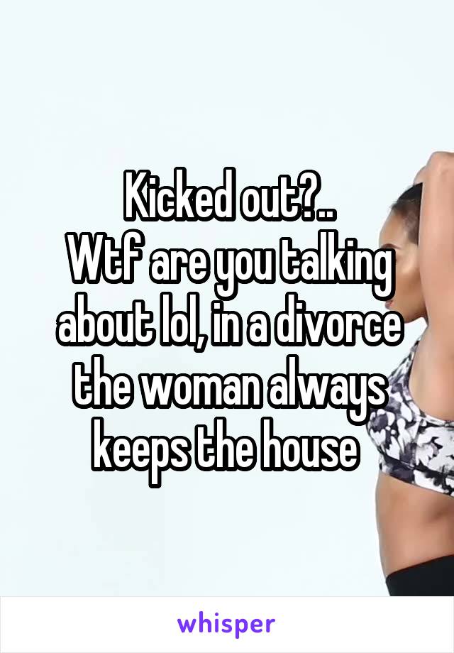 Kicked out?..
Wtf are you talking about lol, in a divorce the woman always keeps the house 