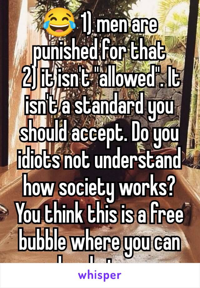 😂 1) men are punished for that
 2) it isn't "allowed". It isn't a standard you should accept. Do you idiots not understand how society works? You think this is a free bubble where you can do what you