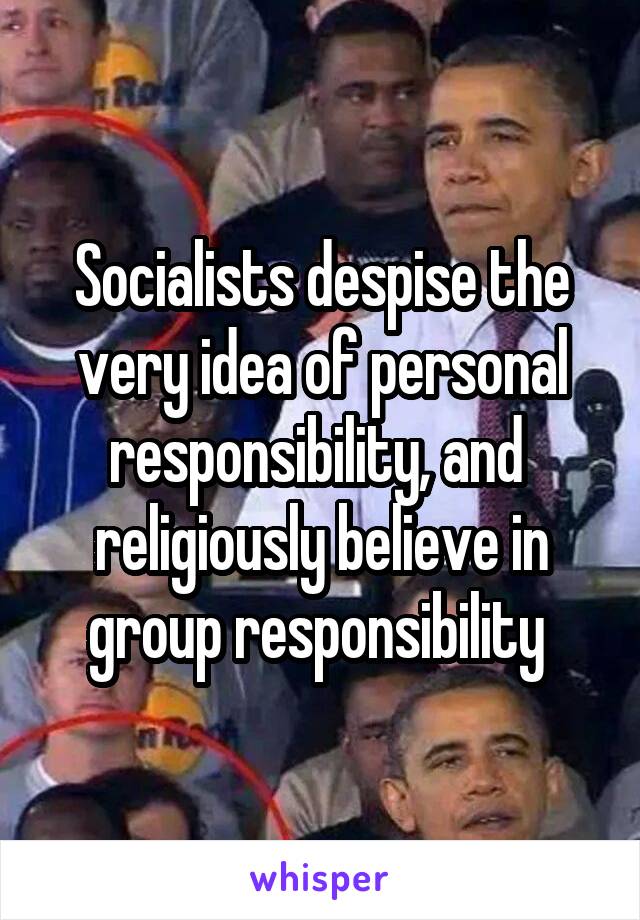 Socialists despise the very idea of personal responsibility, and 
religiously believe in group responsibility 