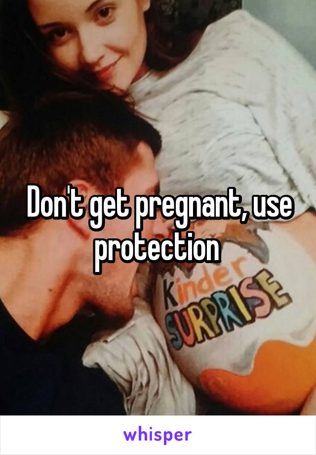 Don't get pregnant, use protection 