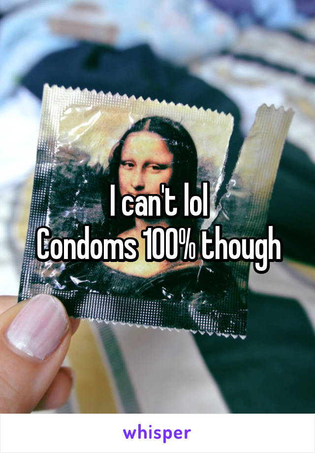 I can't lol
Condoms 100% though