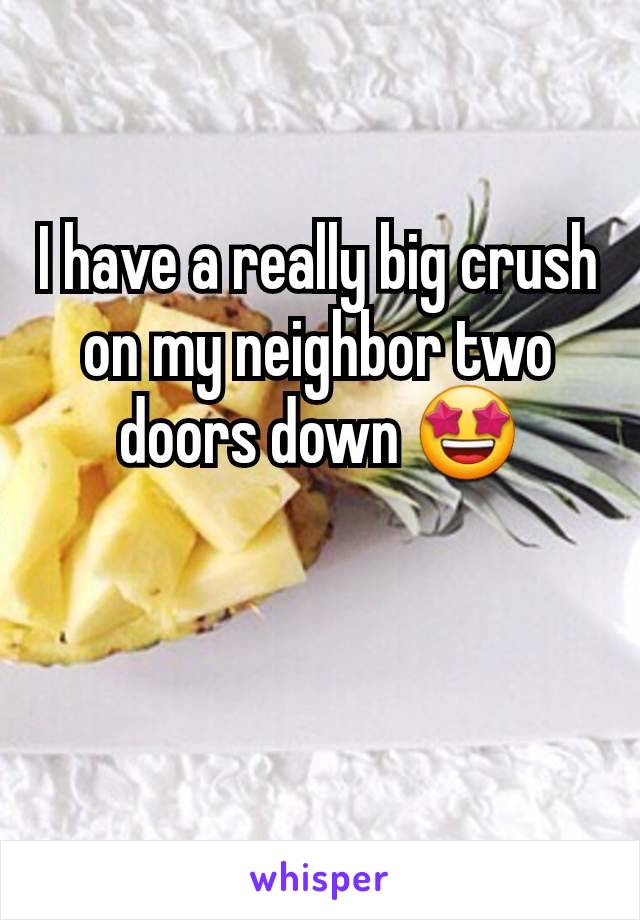 I have a really big crush on my neighbor two doors down 🤩