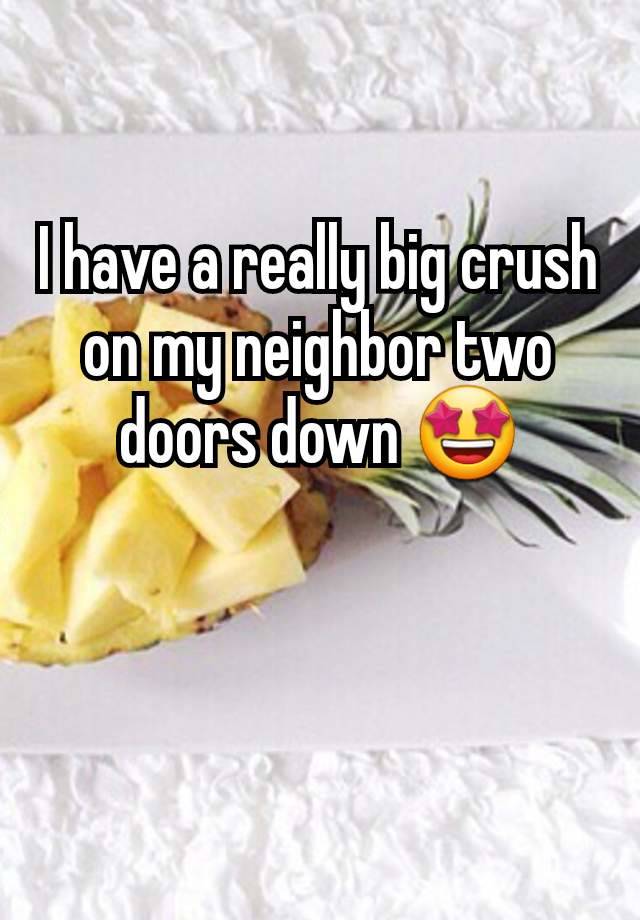 I have a really big crush on my neighbor two doors down 🤩