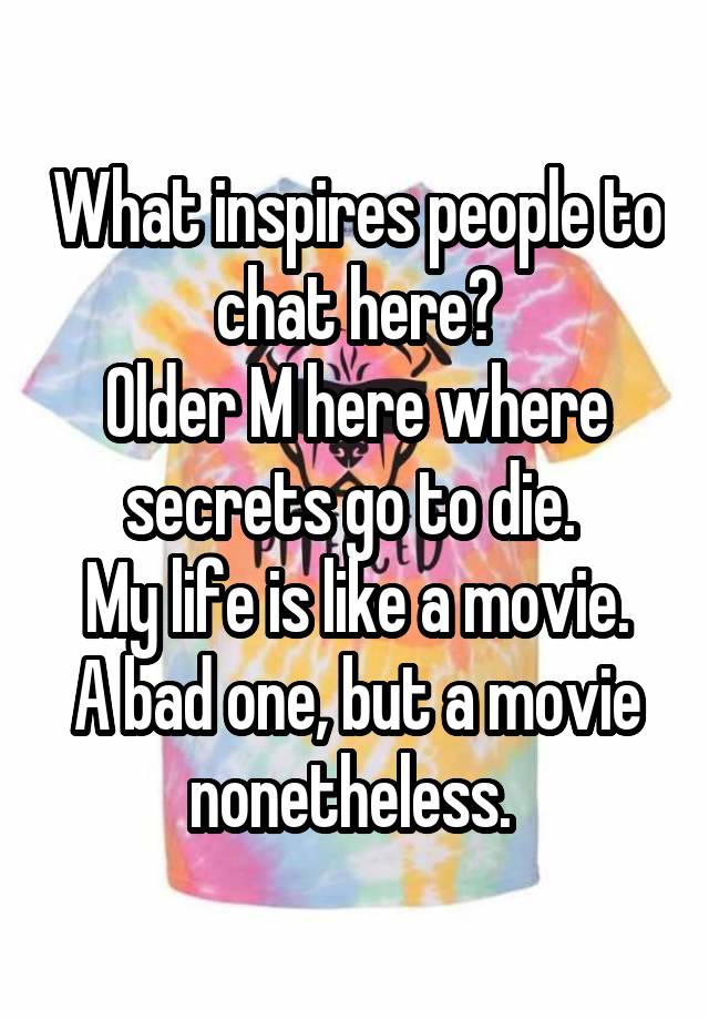 What inspires people to chat here?
Older M here where secrets go to die. 
My life is like a movie. A bad one, but a movie nonetheless. 