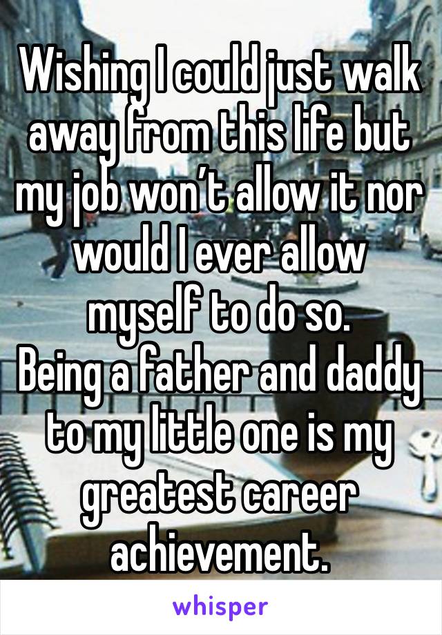 Wishing I could just walk away from this life but my job won’t allow it nor would I ever allow myself to do so.
Being a father and daddy to my little one is my greatest career achievement. 