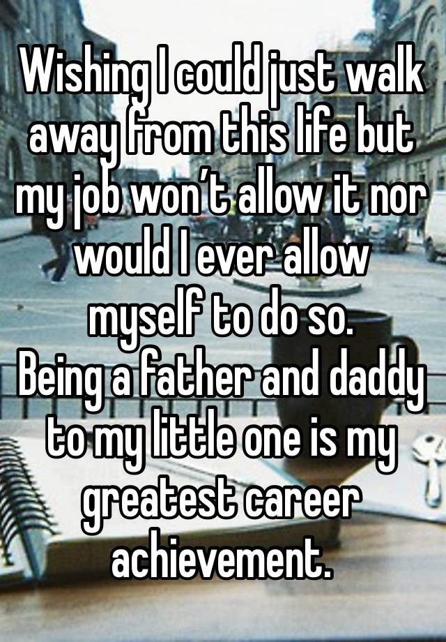 Wishing I could just walk away from this life but my job won’t allow it nor would I ever allow myself to do so.
Being a father and daddy to my little one is my greatest career achievement. 