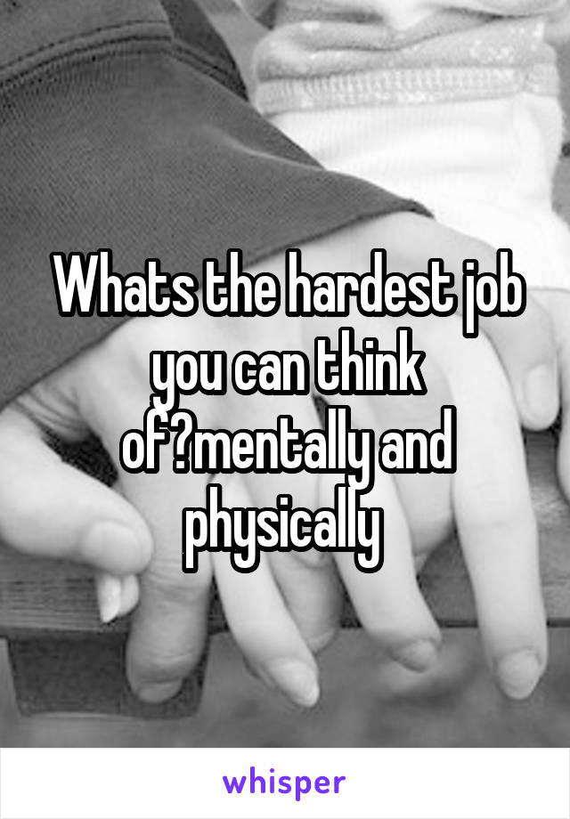 Whats the hardest job you can think of?mentally and physically 