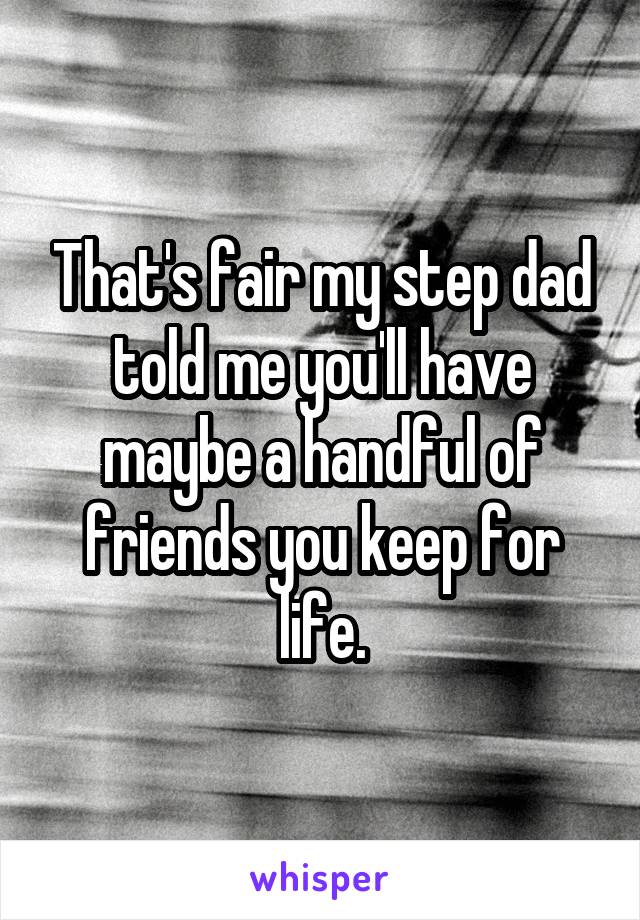 That's fair my step dad told me you'll have maybe a handful of friends you keep for life.