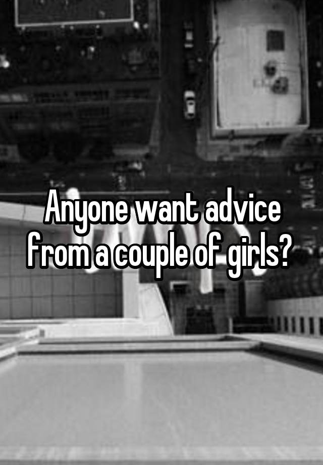 Anyone want advice from a couple of girls? 