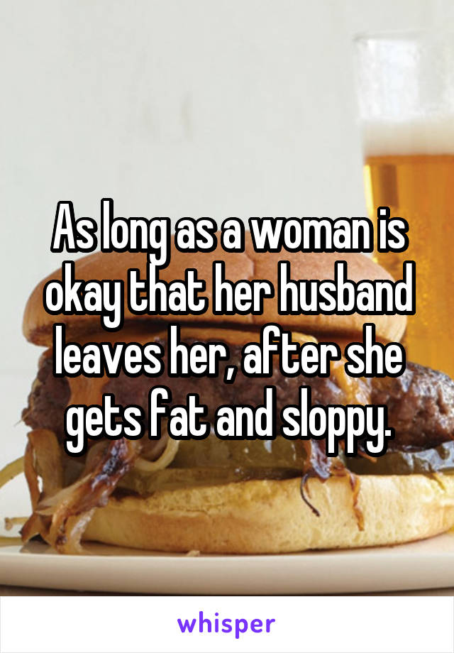 As long as a woman is okay that her husband leaves her, after she gets fat and sloppy.