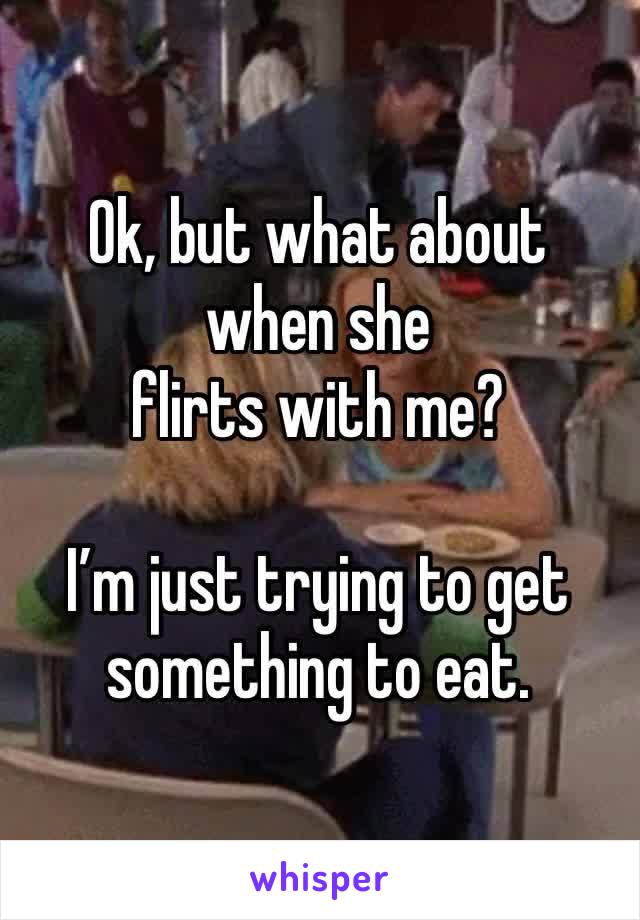 Ok, but what about when she 
flirts with me?

I’m just trying to get something to eat. 