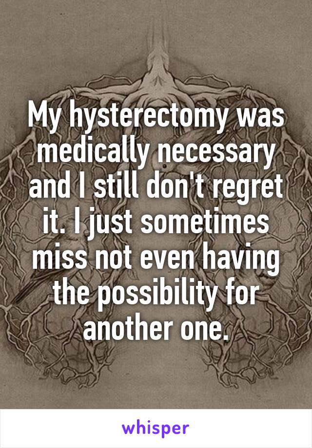 My hysterectomy was medically necessary and I still don't regret it. I just sometimes miss not even having the possibility for another one.