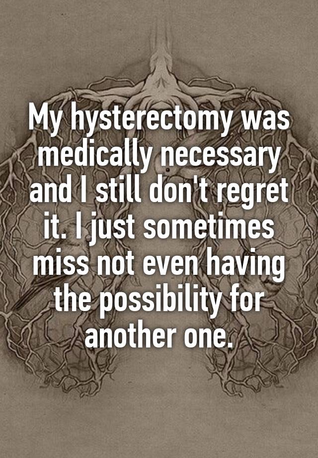 My hysterectomy was medically necessary and I still don't regret it. I just sometimes miss not even having the possibility for another one.