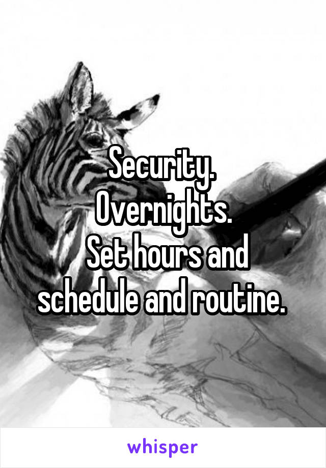 Security. 
Overnights.
 Set hours and schedule and routine. 