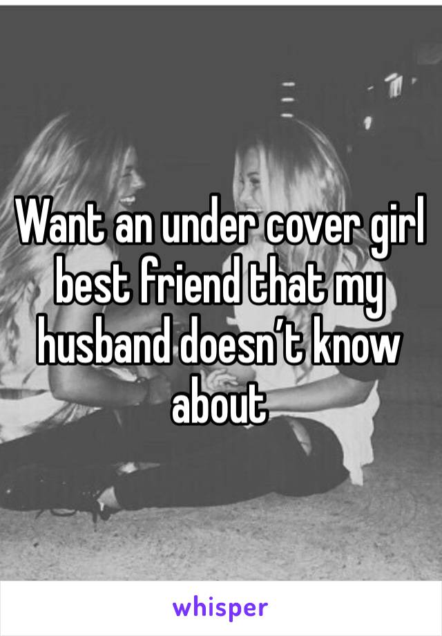 Want an under cover girl best friend that my husband doesn’t know about 