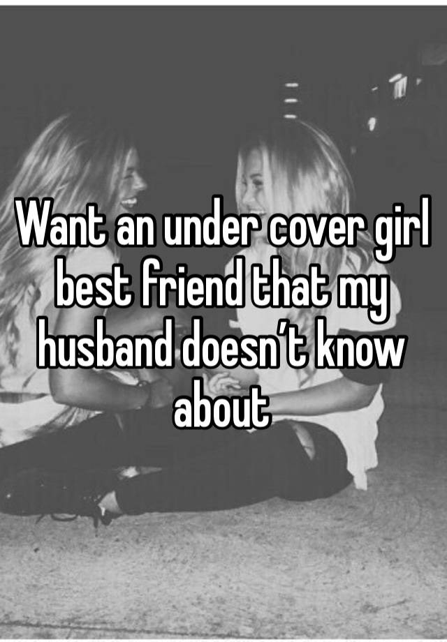 Want an under cover girl best friend that my husband doesn’t know about 