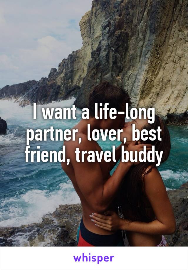 I want a life-long partner, lover, best friend, travel buddy