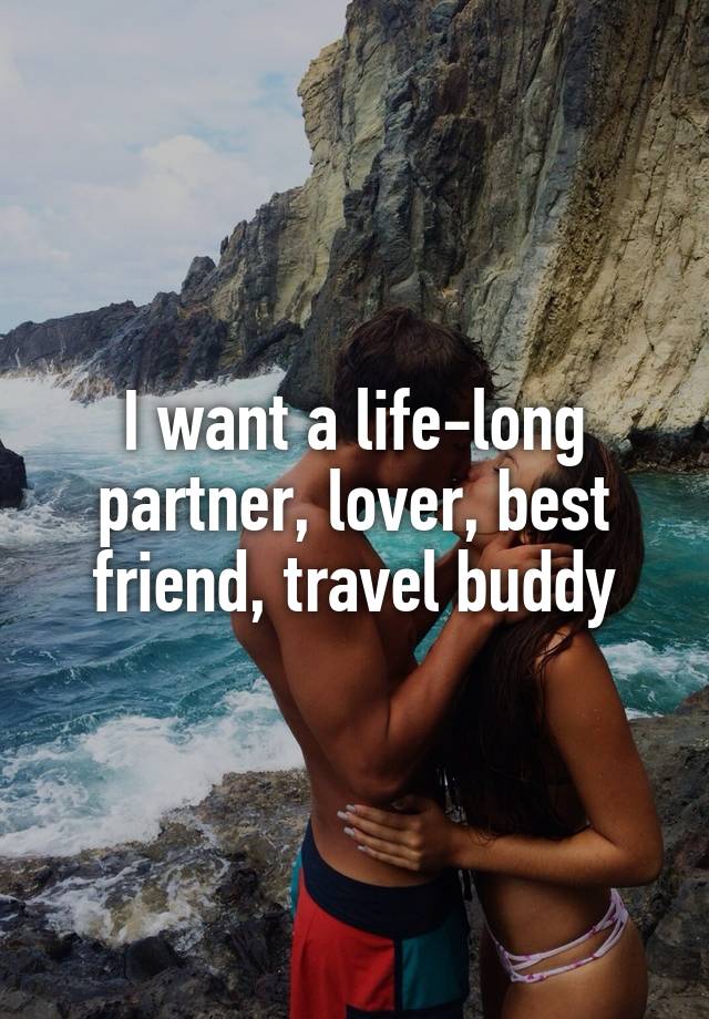 I want a life-long partner, lover, best friend, travel buddy