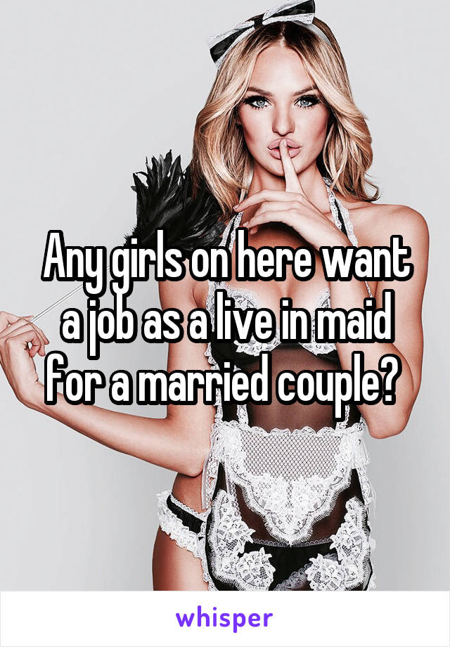 Any girls on here want a job as a live in maid for a married couple? 