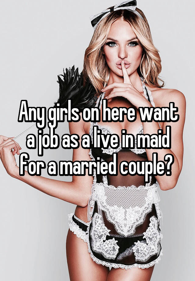 Any girls on here want a job as a live in maid for a married couple? 