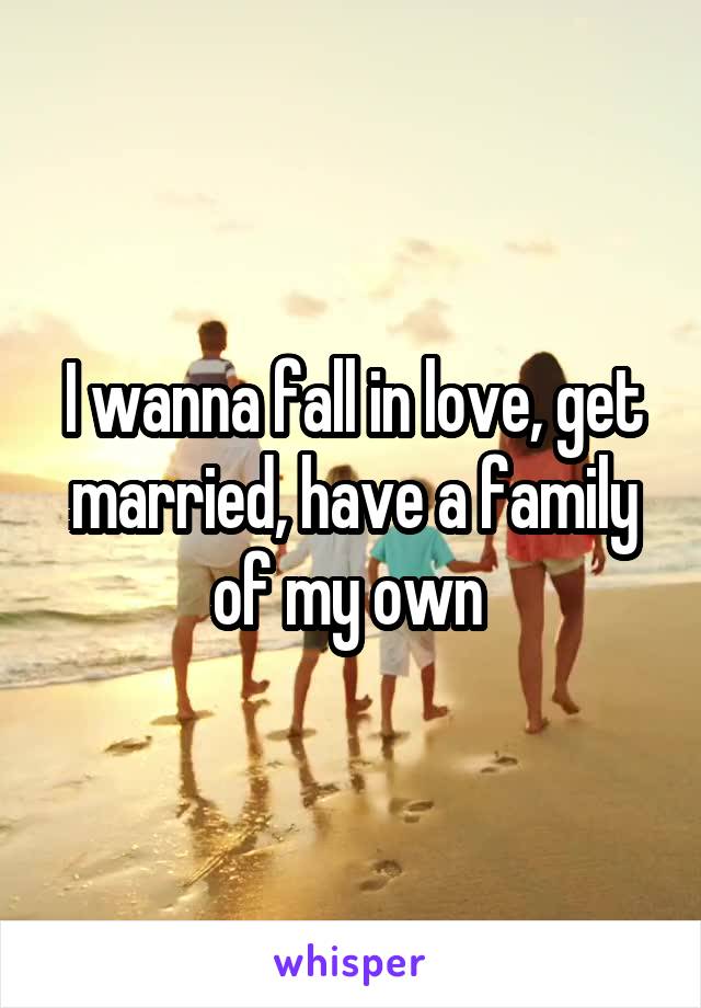 I wanna fall in love, get married, have a family of my own 