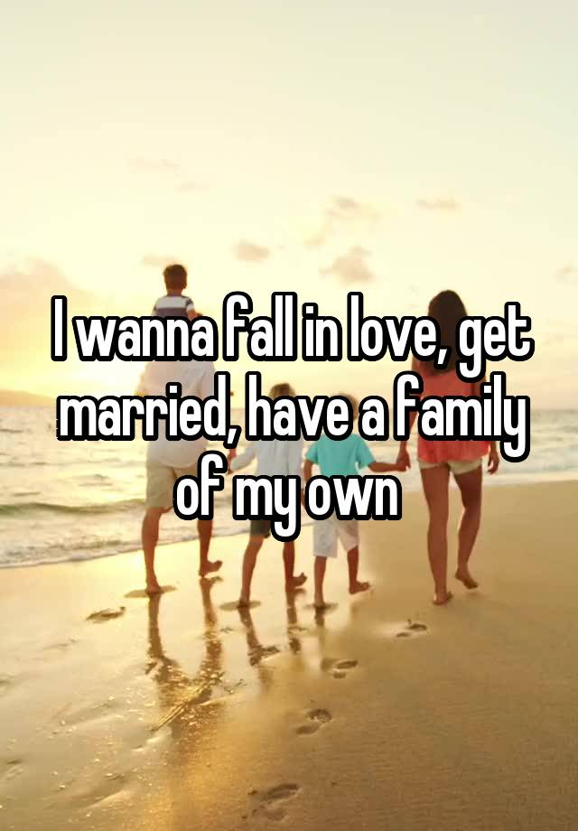 I wanna fall in love, get married, have a family of my own 