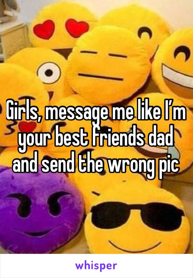 Girls, message me like I’m your best friends dad and send the wrong pic 