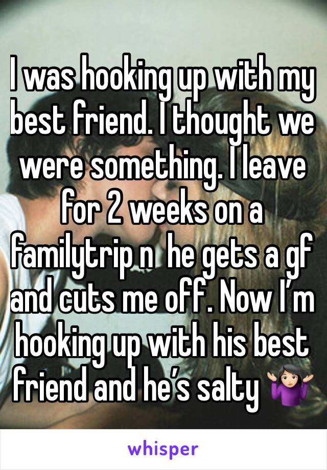 I was hooking up with my best friend. I thought we were something. I leave for 2 weeks on a familytrip n  he gets a gf and cuts me off. Now I’m hooking up with his best friend and he’s salty 🤷🏻‍♀️