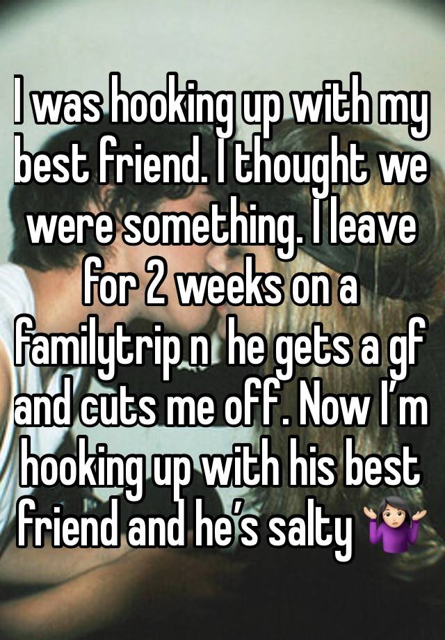 I was hooking up with my best friend. I thought we were something. I leave for 2 weeks on a familytrip n  he gets a gf and cuts me off. Now I’m hooking up with his best friend and he’s salty 🤷🏻‍♀️