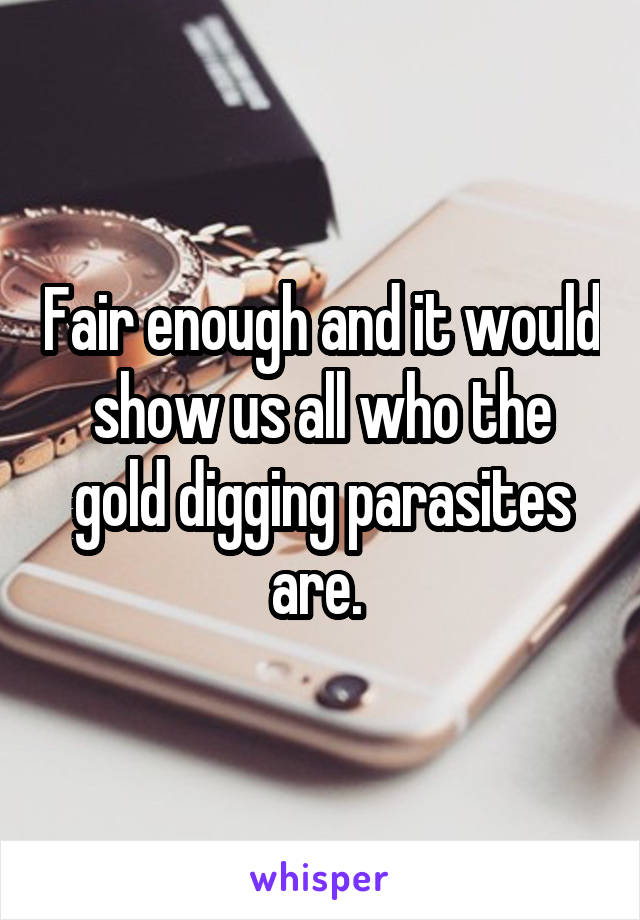 Fair enough and it would show us all who the gold digging parasites are. 