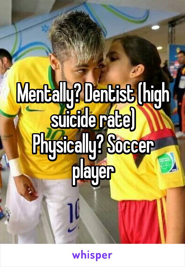 Mentally? Dentist (high suicide rate)
Physically? Soccer player